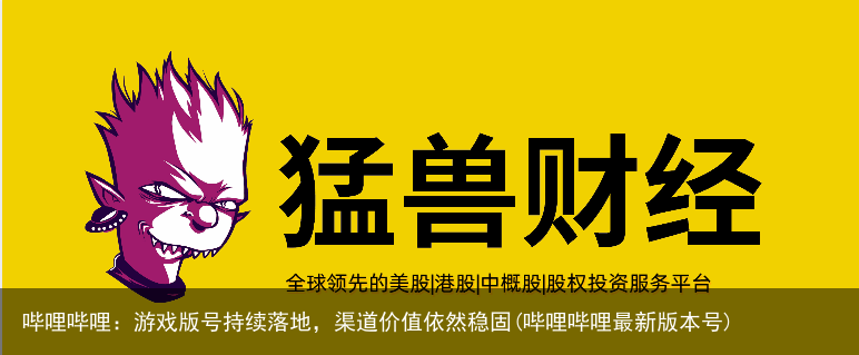哔哩哔哩：游戏版号持续落地，渠道价值依然稳固(哔哩哔哩最新版本号)
