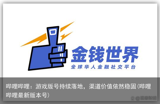 哔哩哔哩：游戏版号持续落地，渠道价值依然稳固(哔哩哔哩最新版本号)