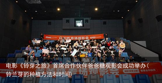 电影《铃芽之旅》首席合作伙伴爸爸糖观影会成功举办(铃兰芽的种植方法和时间)
