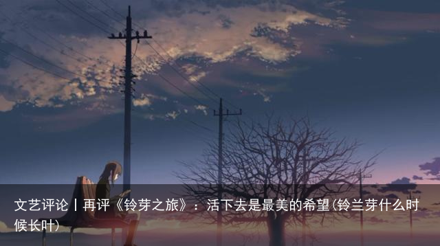 文艺评论丨再评《铃芽之旅》：活下去是最美的希望(铃兰芽什么时候长叶)