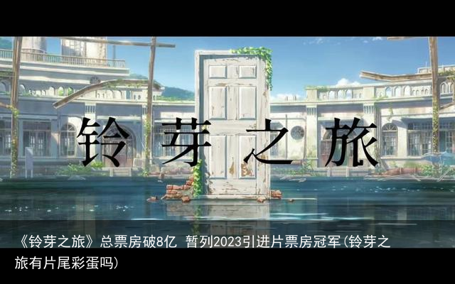 《铃芽之旅》总票房破8亿 暂列2023引进片票房冠军(铃芽之旅有片尾彩蛋吗)