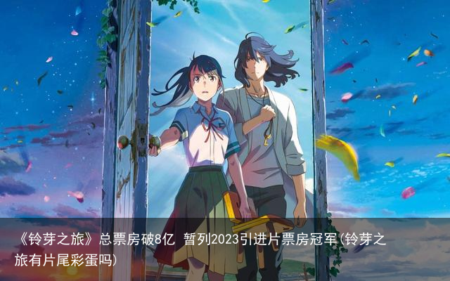 《铃芽之旅》总票房破8亿 暂列2023引进片票房冠军(铃芽之旅有片尾彩蛋吗)