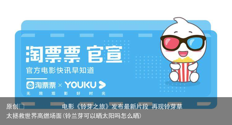 原创            电影《铃芽之旅》发布最新片段 再现铃芽草太拯救世界高燃场面(铃兰芽可以晒太阳吗怎么晒)