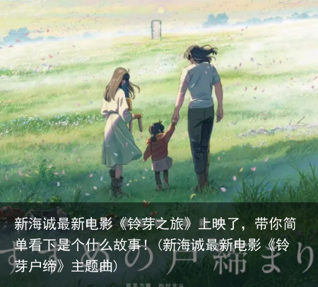 新海诚最新电影《铃芽之旅》上映了，带你简单看下是个什么故事！(新海诚最新电影《铃芽户缔》主题曲)