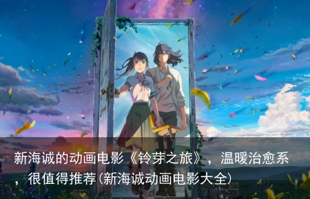 新海诚的动画电影《铃芽之旅》，温暖治愈系，很值得推荐(新海诚动画电影大全)