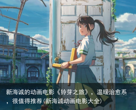 新海诚的动画电影《铃芽之旅》，温暖治愈系，很值得推荐(新海诚动画电影大全)