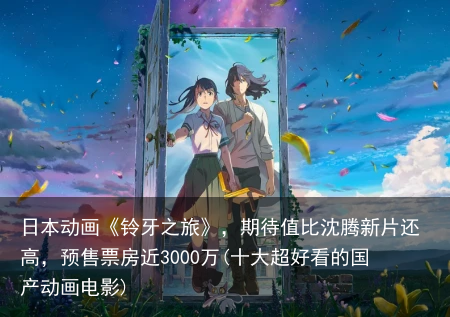 日本动画《铃牙之旅》，期待值比沈腾新片还高，预售票房近3000万(十大超好看的国产动画电影)
