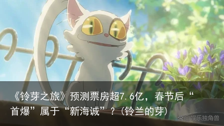 《铃芽之旅》预测票房超7.6亿，春节后“首爆”属于“新海诚”？(铃兰的芽)