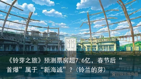 《铃芽之旅》预测票房超7.6亿，春节后“首爆”属于“新海诚”？(铃兰的芽)