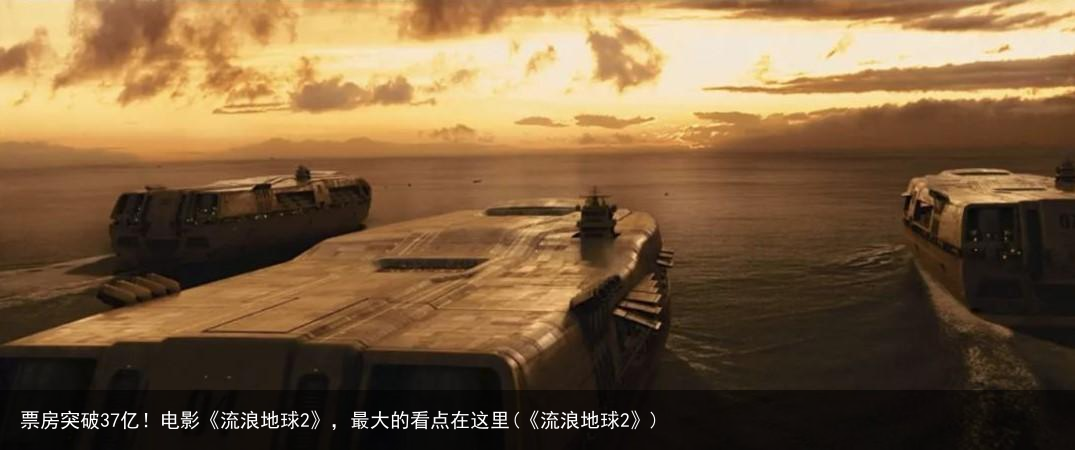 票房突破37亿！电影《流浪地球2》，最大的看点在这里(《流浪地球2》)