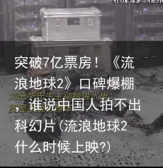 突破7亿票房！《流浪地球2》口碑爆棚，谁说中国人拍不出科幻片(流浪地球2什么时候上映?)