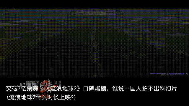突破7亿票房！《流浪地球2》口碑爆棚，谁说中国人拍不出科幻片(流浪地球2什么时候上映?)