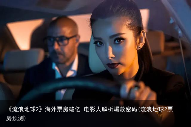 《流浪地球2》海外票房破亿 电影人解析爆款密码(流浪地球2票房预测)