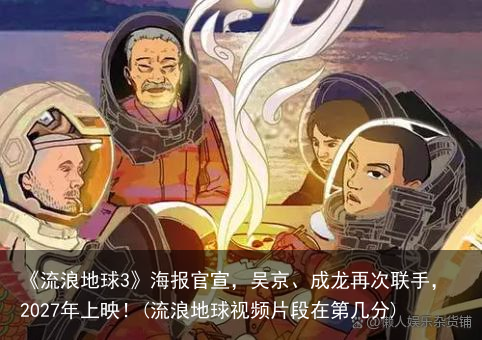 《流浪地球3》海报官宣，吴京、成龙再次联手，2027年上映！(流浪地球视频片段在第几分)
