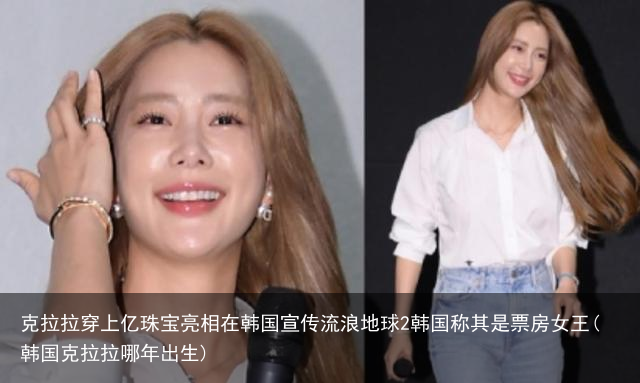 克拉拉穿上亿珠宝亮相在韩国宣传流浪地球2韩国称其是票房女王(韩国克拉拉哪年出生)