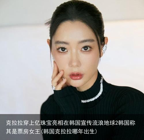 克拉拉穿上亿珠宝亮相在韩国宣传流浪地球2韩国称其是票房女王(韩国克拉拉哪年出生)