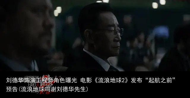 刘德华饰演工程师角色曝光 电影《流浪地球2》发布“起航之前”预告(流浪地球鸣谢刘德华先生)