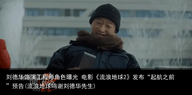 刘德华饰演工程师角色曝光 电影《流浪地球2》发布“起航之前”预告(流浪地球鸣谢刘德华先生)