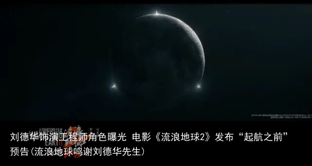 刘德华饰演工程师角色曝光 电影《流浪地球2》发布“起航之前”预告(流浪地球鸣谢刘德华先生)
