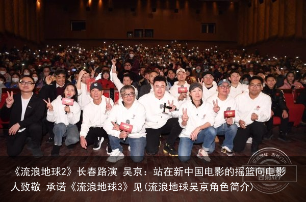 《流浪地球2》长春路演 吴京：站在新中国电影的摇篮向电影人致敬 承诺《流浪地球3》见(流浪地球吴京角色简介)