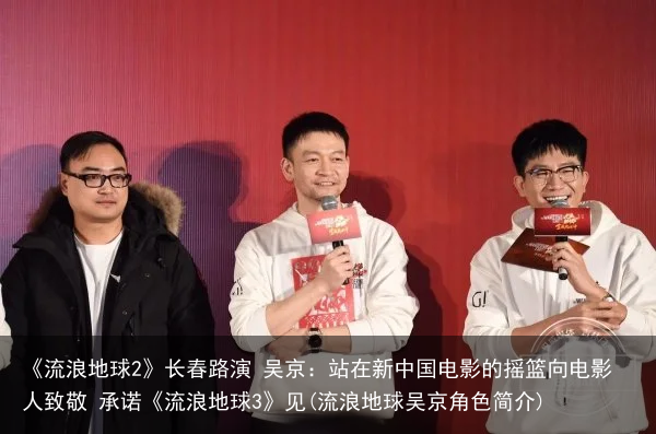 《流浪地球2》长春路演 吴京：站在新中国电影的摇篮向电影人致敬 承诺《流浪地球3》见(流浪地球吴京角色简介)