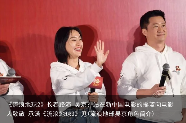 《流浪地球2》长春路演 吴京：站在新中国电影的摇篮向电影人致敬 承诺《流浪地球3》见(流浪地球吴京角色简介)