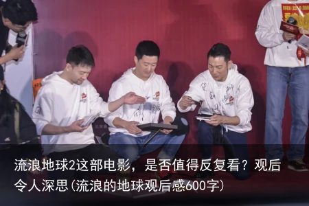 流浪地球2这部电影，是否值得反复看？观后令人深思(流浪的地球观后感600字)