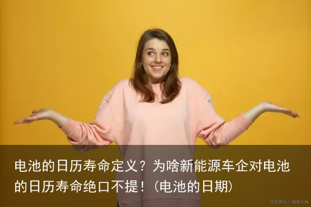 电池的日历寿命定义？为啥新能源车企对电池的日历寿命绝口不提！(电池的日期)