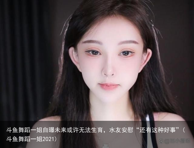 斗鱼舞蹈一姐自曝未来或许无法生育，水友安慰“还有这种好事”(斗鱼舞蹈一姐2021)