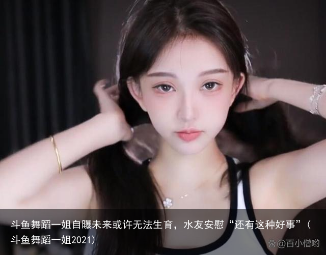 斗鱼舞蹈一姐自曝未来或许无法生育，水友安慰“还有这种好事”(斗鱼舞蹈一姐2021)
