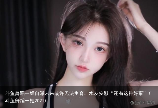 斗鱼舞蹈一姐自曝未来或许无法生育，水友安慰“还有这种好事”(斗鱼舞蹈一姐2021)