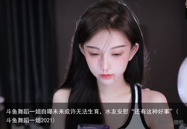 斗鱼舞蹈一姐自曝未来或许无法生育，水友安慰“还有这种好事”(斗鱼舞蹈一姐2021)