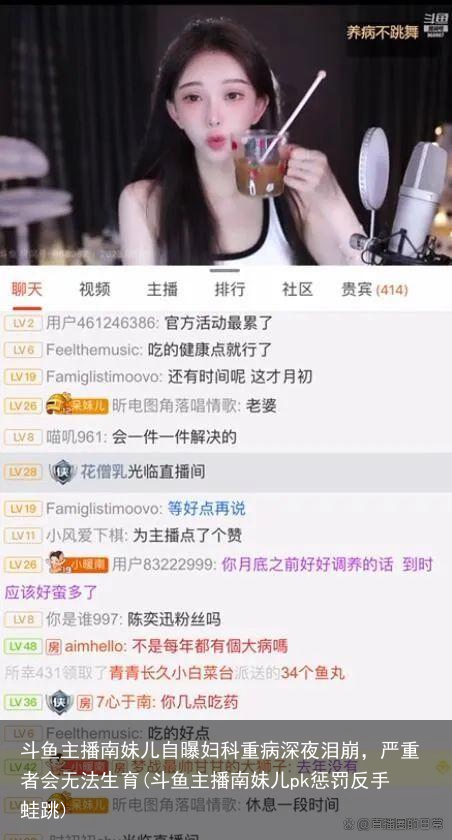 斗鱼主播南妹儿自曝妇科重病深夜泪崩，严重者会无法生育(斗鱼主播南妹儿pk惩罚反手蛙跳)