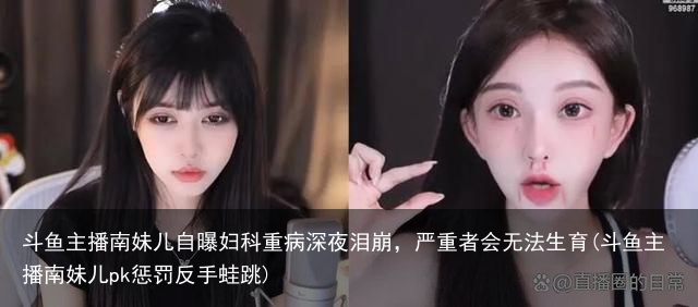 斗鱼主播南妹儿自曝妇科重病深夜泪崩，严重者会无法生育(斗鱼主播南妹儿pk惩罚反手蛙跳)