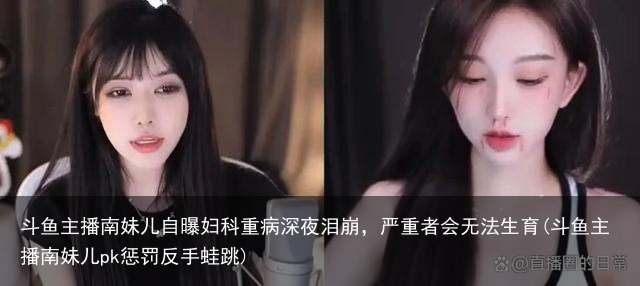 斗鱼主播南妹儿自曝妇科重病深夜泪崩，严重者会无法生育(斗鱼主播南妹儿pk惩罚反手蛙跳)