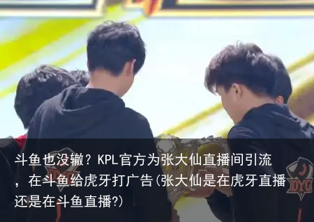 斗鱼也没辙？KPL官方为张大仙直播间引流，在斗鱼给虎牙打广告(张大仙是在虎牙直播还是在斗鱼直播?)