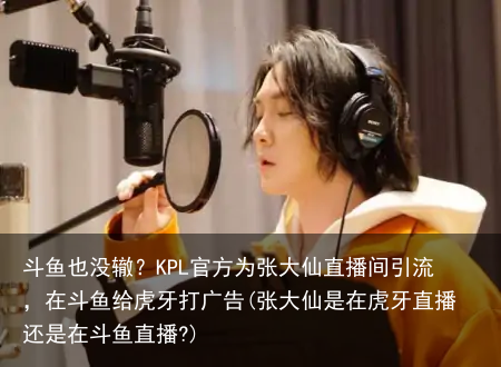 斗鱼也没辙？KPL官方为张大仙直播间引流，在斗鱼给虎牙打广告(张大仙是在虎牙直播还是在斗鱼直播?)