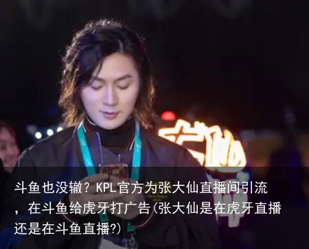 斗鱼也没辙？KPL官方为张大仙直播间引流，在斗鱼给虎牙打广告(张大仙是在虎牙直播还是在斗鱼直播?)