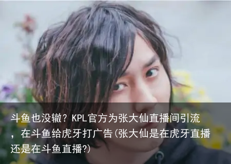 斗鱼也没辙？KPL官方为张大仙直播间引流，在斗鱼给虎牙打广告(张大仙是在虎牙直播还是在斗鱼直播?)