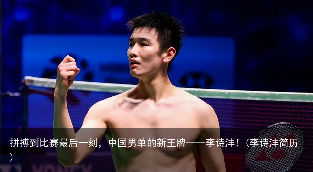 拼搏到比赛最后一刻，中国男单的新王牌——李诗沣！(李诗沣简历)