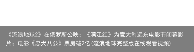 《流浪地球2》在俄罗斯公映；《满江红》为意大利远东电影节闭幕影片；电影《忠犬八公》票房破2亿(流浪地球完整版在线观看视频)