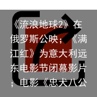 《流浪地球2》在俄罗斯公映；《满江红》为意大利远东电影节闭幕影片；电影《忠犬八公》票房破2亿(流浪地球完整版在线观看视频)