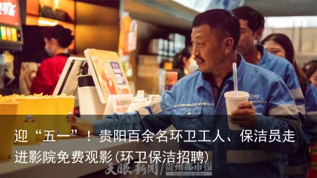 迎“五一”！贵阳百余名环卫工人、保洁员走进影院免费观影(环卫保洁招聘)