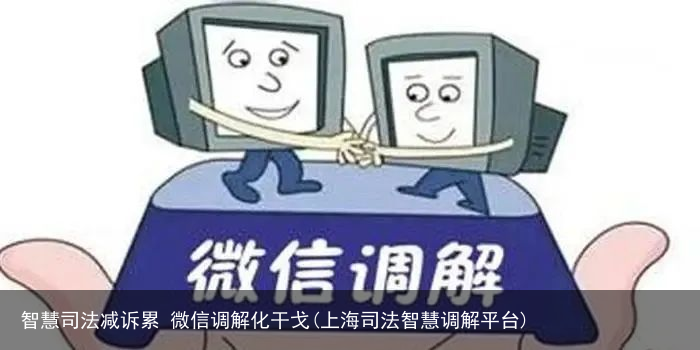 智慧司法减诉累 微信调解化干戈(上海司法智慧调解平台)
