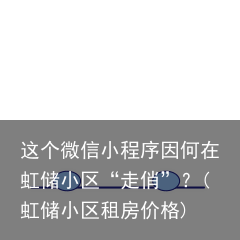这个微信小程序因何在虹储小区“走俏”？(虹储小区租房价格)