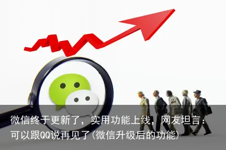 微信终于更新了，实用功能上线，网友坦言：可以跟QQ说再见了(微信升级后的功能)
