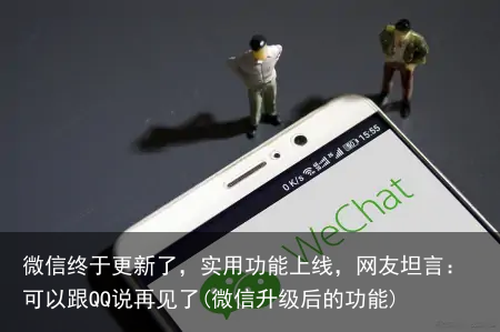 微信终于更新了，实用功能上线，网友坦言：可以跟QQ说再见了(微信升级后的功能)