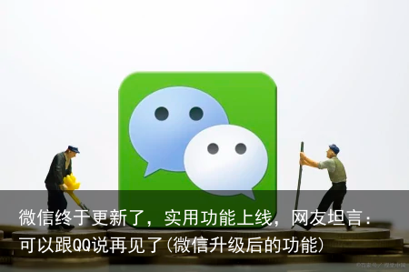 微信终于更新了，实用功能上线，网友坦言：可以跟QQ说再见了(微信升级后的功能)