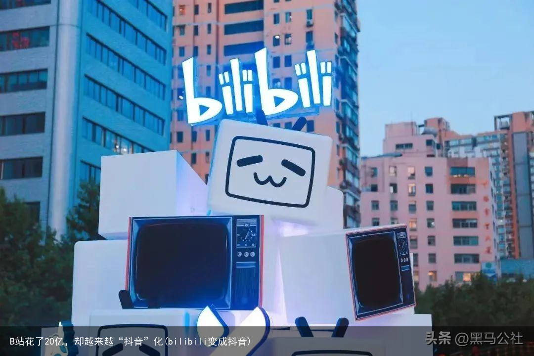 B站花了20亿，却越来越“抖音”化(bilibili变成抖音)