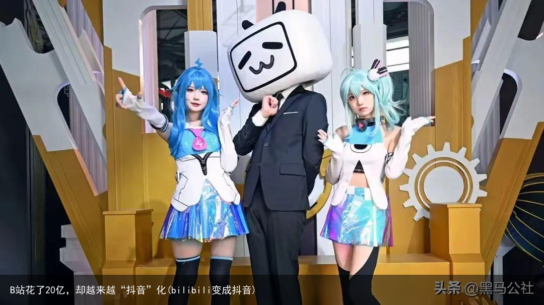 B站花了20亿，却越来越“抖音”化(bilibili变成抖音)
